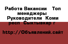 Работа Вакансии - Топ-менеджеры, Руководители. Коми респ.,Сыктывкар г.